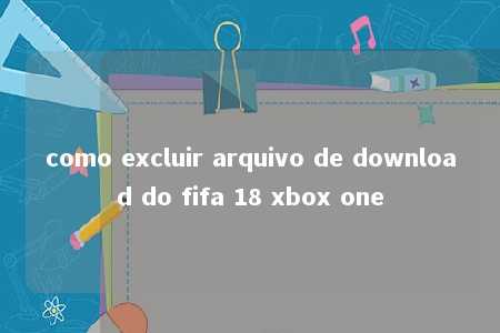 como excluir arquivo de download do fifa 18 xbox one