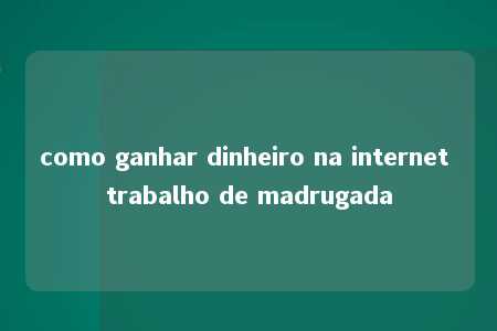 como ganhar dinheiro na internet trabalho de madrugada