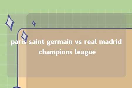 paris saint germain vs real madrid champions league