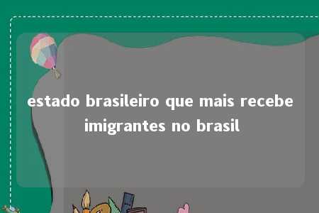 estado brasileiro que mais recebe imigrantes no brasil