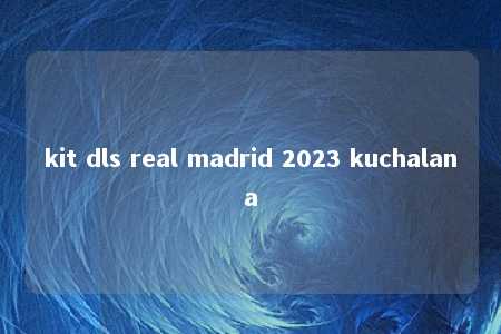 kit dls real madrid 2023 kuchalana