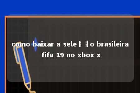 como baixar a seleção brasileira fifa 19 no xbox x