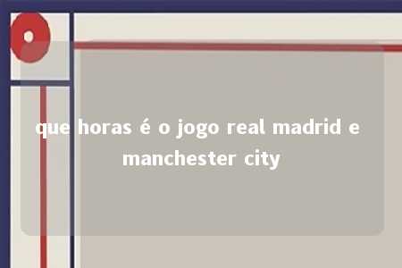 que horas é o jogo real madrid e manchester city