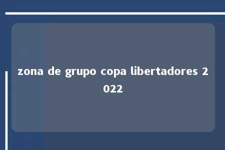 zona de grupo copa libertadores 2022