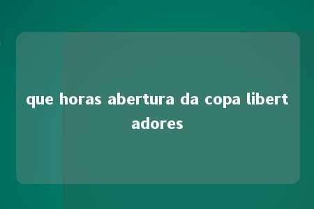 que horas abertura da copa libertadores