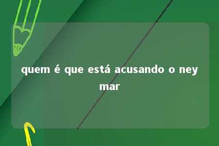 quem é que está acusando o neymar