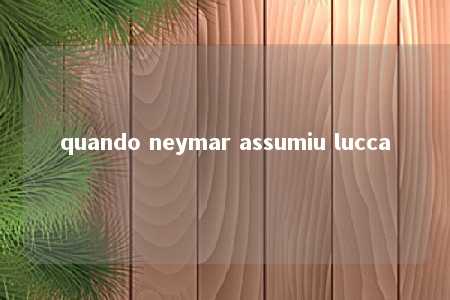 quando neymar assumiu lucca