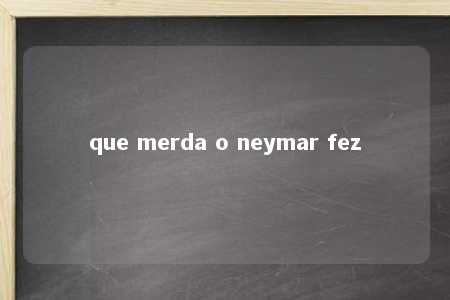 que merda o neymar fez