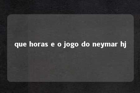 que horas e o jogo do neymar hj