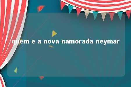 quem e a nova namorada neymar