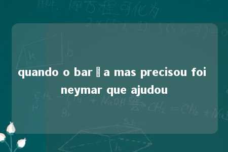 quando o barça mas precisou foi neymar que ajudou