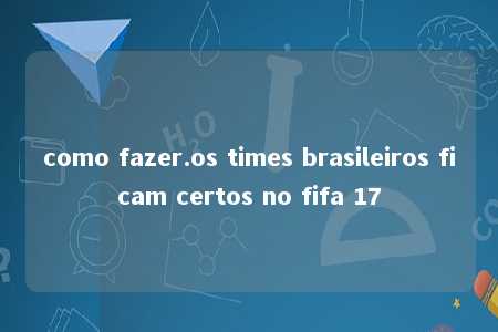 como fazer.os times brasileiros ficam certos no fifa 17