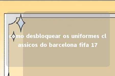 como desbloquear os uniformes classicos do barcelona fifa 17