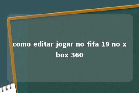 como editar jogar no fifa 19 no xbox 360