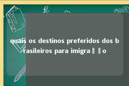 quais os destinos preferidos dos brasileiros para imigração