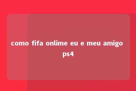 como fifa onlime eu e meu amigo ps4