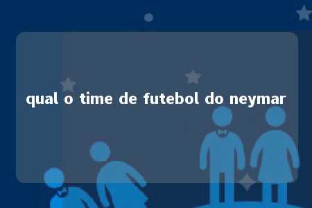 qual o time de futebol do neymar