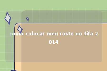 como colocar meu rosto no fifa 2014