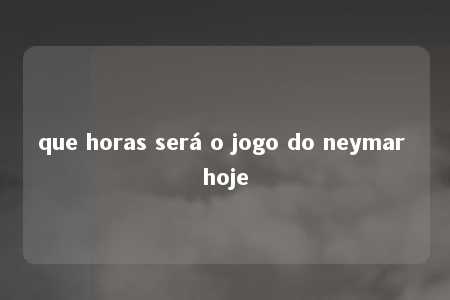 que horas será o jogo do neymar hoje