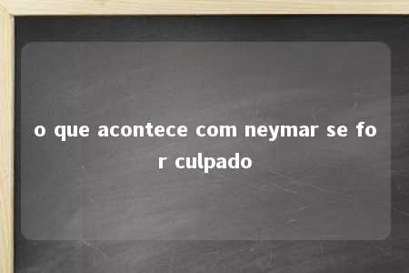 o que acontece com neymar se for culpado