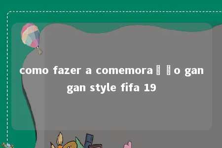 como fazer a comemoração gangan style fifa 19