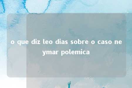 o que diz leo dias sobre o caso neymar polemica