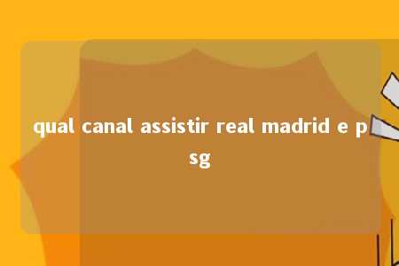 qual canal assistir real madrid e psg