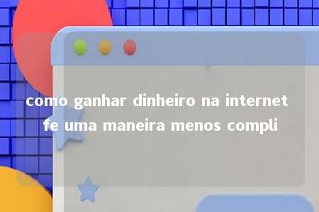 como ganhar dinheiro na internet fe uma maneira menos compli