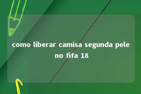 como liberar camisa segunda pele no fifa 18