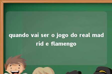 quando vai ser o jogo do real madrid e flamengo