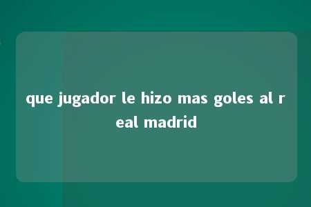 que jugador le hizo mas goles al real madrid