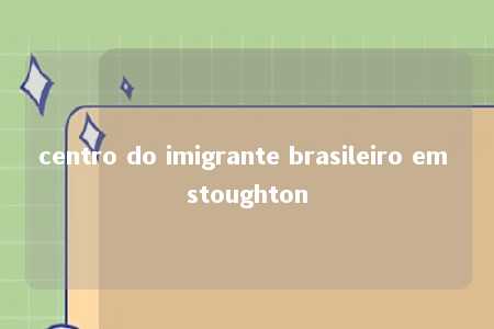 centro do imigrante brasileiro em stoughton