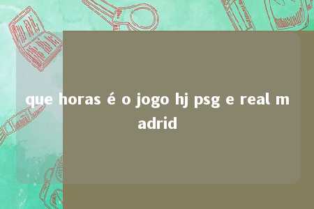 que horas é o jogo hj psg e real madrid