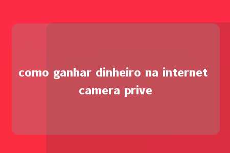 como ganhar dinheiro na internet camera prive