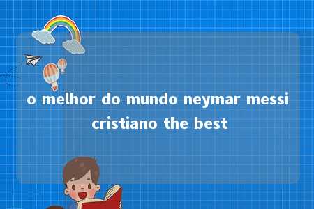 o melhor do mundo neymar messi cristiano the best