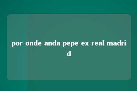 por onde anda pepe ex real madrid