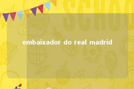 embaixador do real madrid