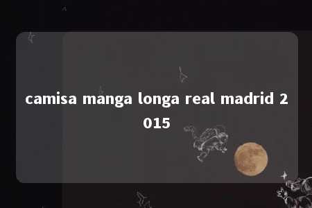 camisa manga longa real madrid 2015