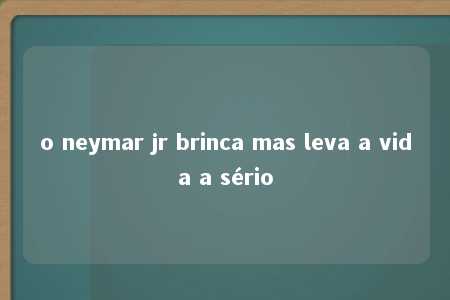 o neymar jr brinca mas leva a vida a sério