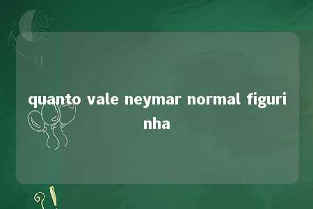 quanto vale neymar normal figurinha