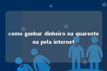 como ganhar dinheiro na quarentena pela internet