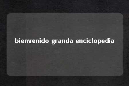 bienvenido granda enciclopedia