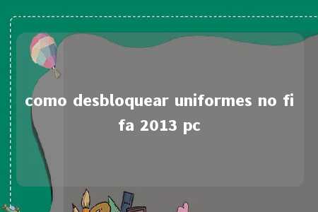 como desbloquear uniformes no fifa 2013 pc