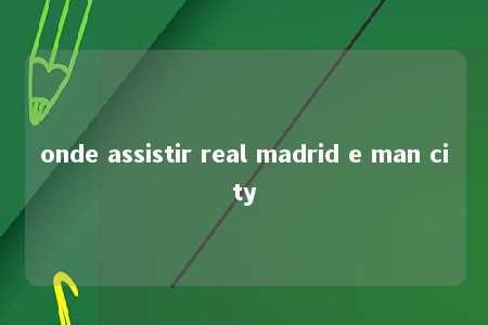 onde assistir real madrid e man city