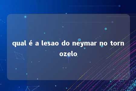 qual é a lesao do neymar no tornozelo