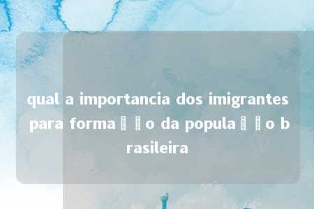 qual a importancia dos imigrantes para formação da população brasileira