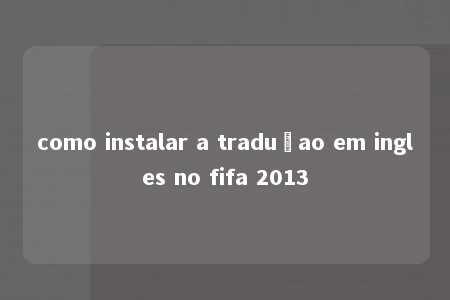 como instalar a traduçao em ingles no fifa 2013