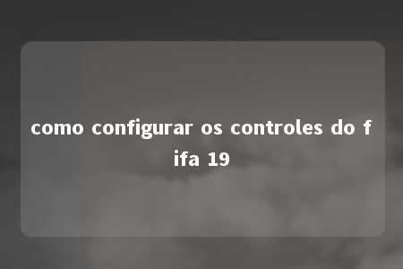 como configurar os controles do fifa 19