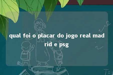 qual foi o placar do jogo real madrid e psg