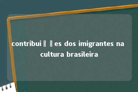 contribuições dos imigrantes na cultura brasileira